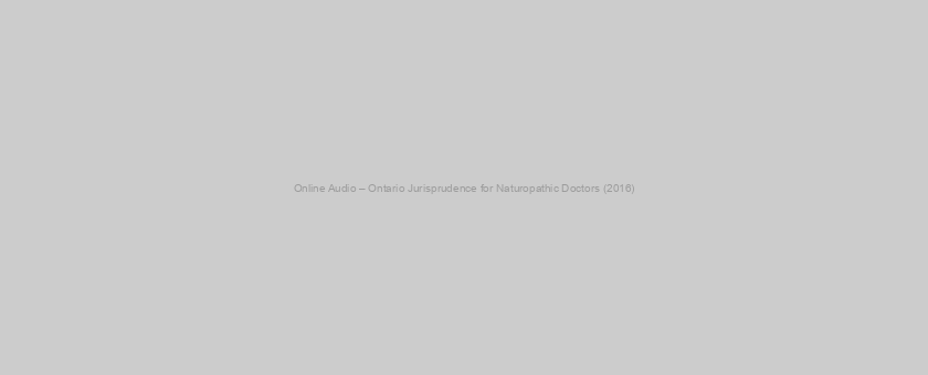 Online Audio – Ontario Jurisprudence for Naturopathic Doctors (2016)